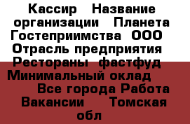 Кассир › Название организации ­ Планета Гостеприимства, ООО › Отрасль предприятия ­ Рестораны, фастфуд › Минимальный оклад ­ 35 000 - Все города Работа » Вакансии   . Томская обл.